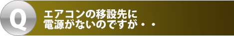 エアコンの移設先に電源がないのですが・・